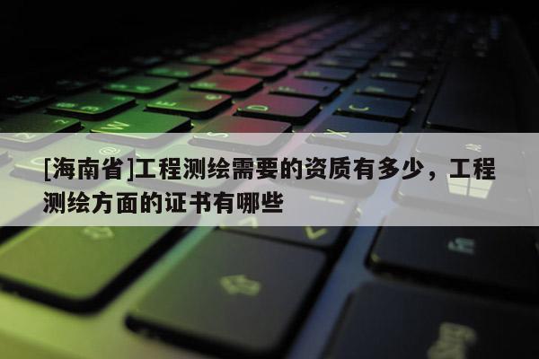 [海南省]工程測繪需要的資質有多少，工程測繪方面的證書有哪些