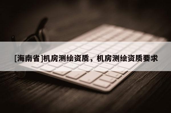 [海南省]機房測繪資質，機房測繪資質要求