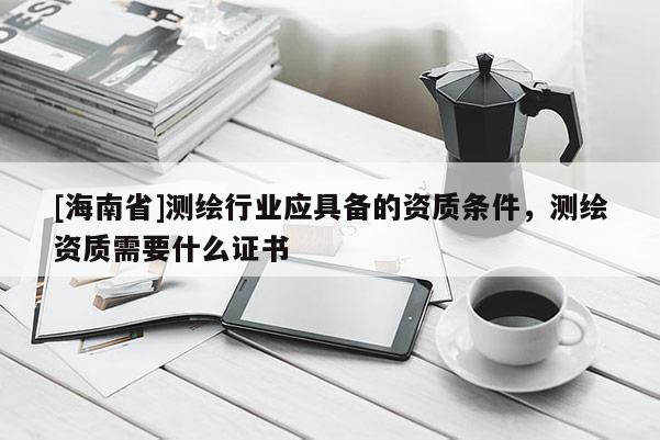 [海南省]測繪行業(yè)應具備的資質條件，測繪資質需要什么證書