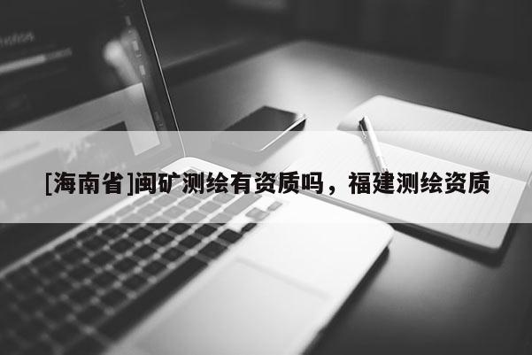 [海南省]閩礦測繪有資質嗎，福建測繪資質