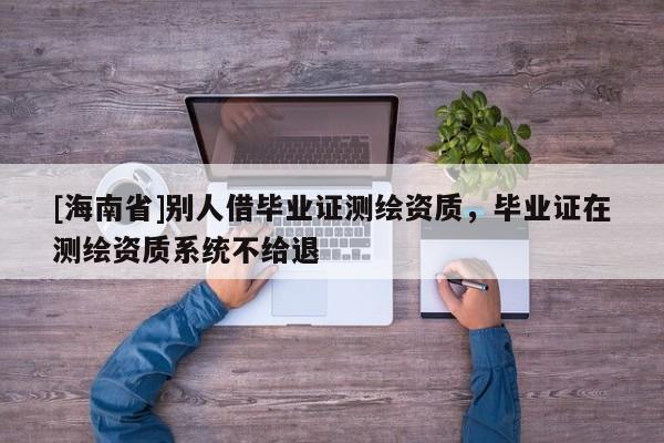 [海南省]別人借畢業證測繪資質，畢業證在測繪資質系統不給退