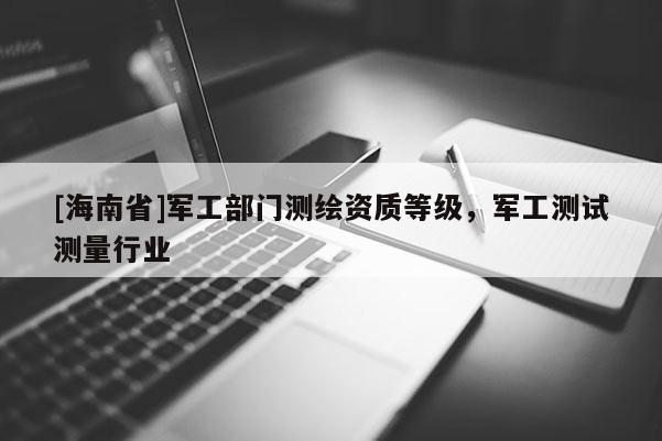 [海南省]軍工部門測(cè)繪資質(zhì)等級(jí)，軍工測(cè)試測(cè)量行業(yè)