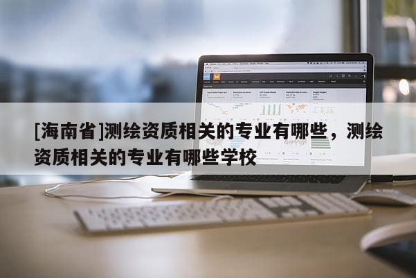 [海南省]測繪資質相關的專業(yè)有哪些，測繪資質相關的專業(yè)有哪些學校
