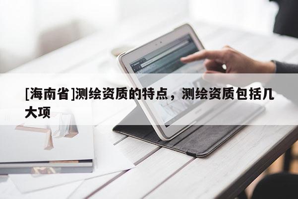 [海南省]測繪資質的特點，測繪資質包括幾大項