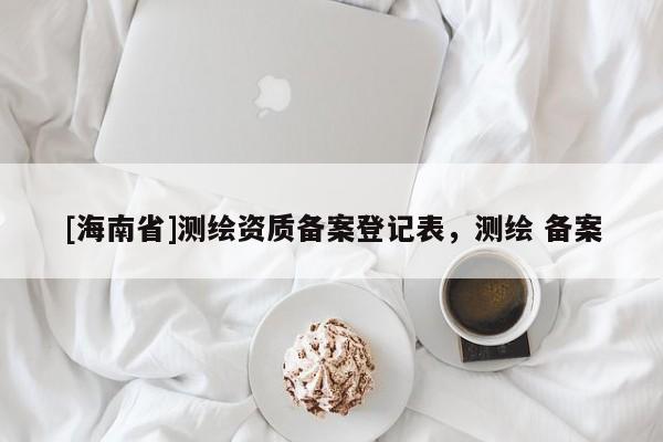[海南省]測繪資質備案登記表，測繪 備案
