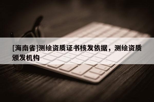 [海南省]測繪資質證書核發依據，測繪資質頒發機構