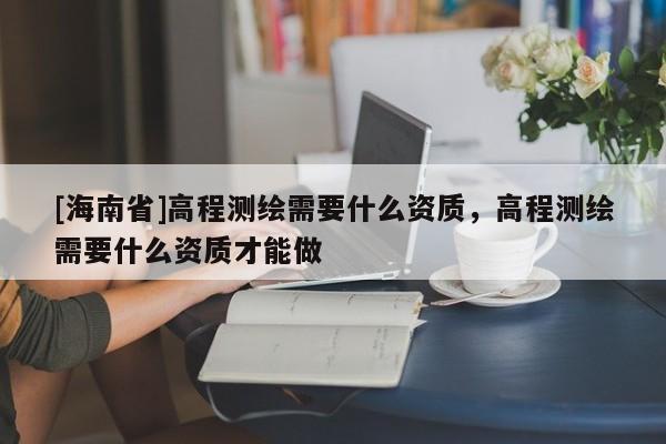 [海南省]高程測繪需要什么資質，高程測繪需要什么資質才能做