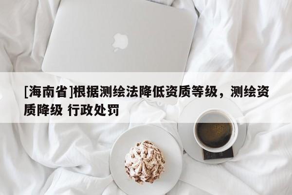[海南省]根據測繪法降低資質等級，測繪資質降級 行政處罰