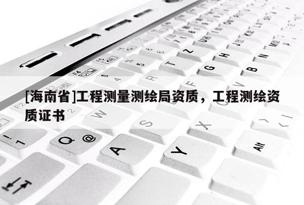 [海南省]工程測量測繪局資質，工程測繪資質證書
