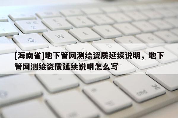 [海南省]地下管網測繪資質延續說明，地下管網測繪資質延續說明怎么寫