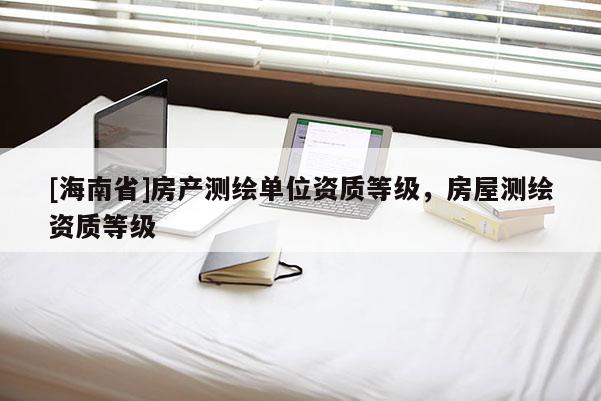 [海南省]房產測繪單位資質等級，房屋測繪資質等級