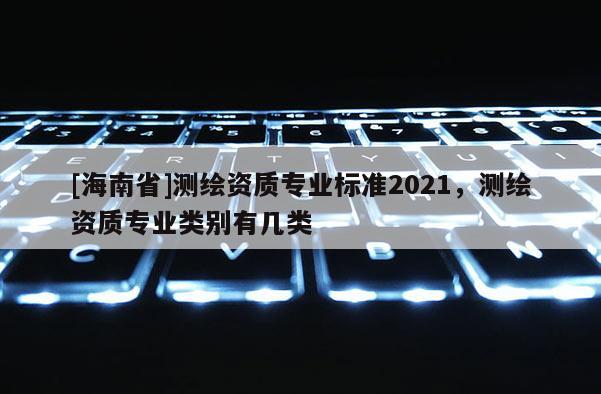 [海南省]測繪資質專業標準2021，測繪資質專業類別有幾類