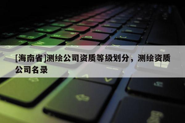 [海南省]測繪公司資質等級劃分，測繪資質公司名錄