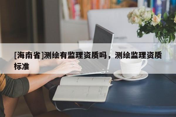 [海南省]測繪有監理資質嗎，測繪監理資質標準