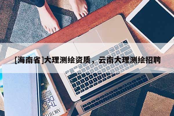 [海南省]大理測繪資質，云南大理測繪招聘