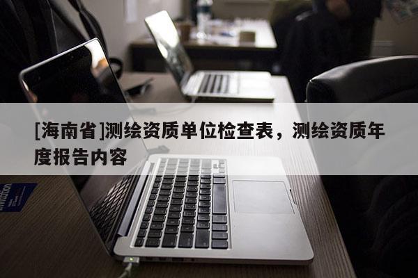 [海南省]測(cè)繪資質(zhì)單位檢查表，測(cè)繪資質(zhì)年度報(bào)告內(nèi)容