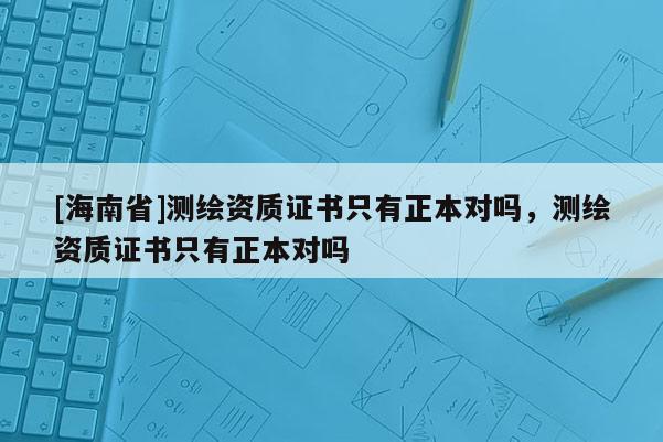 [海南省]測(cè)繪資質(zhì)證書只有正本對(duì)嗎，測(cè)繪資質(zhì)證書只有正本對(duì)嗎