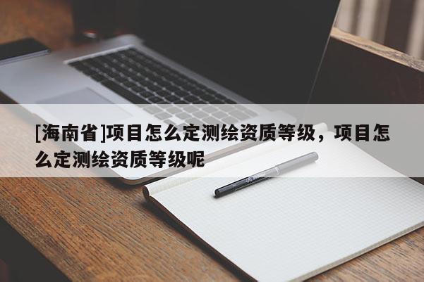 [海南省]項(xiàng)目怎么定測(cè)繪資質(zhì)等級(jí)，項(xiàng)目怎么定測(cè)繪資質(zhì)等級(jí)呢