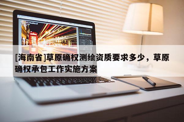 [海南省]草原確權測繪資質要求多少，草原確權承包工作實施方案