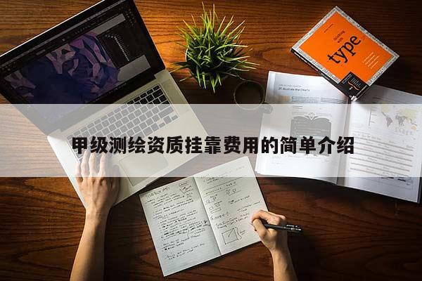 甲級測繪資質(zhì)掛靠費用的簡單介紹