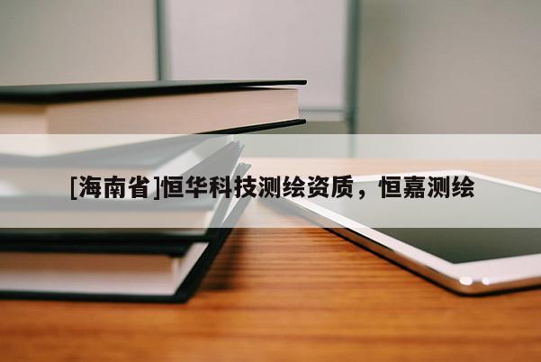 [海南省]恒華科技測繪資質，恒嘉測繪