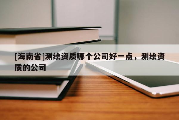 [海南省]測繪資質哪個公司好一點，測繪資質的公司
