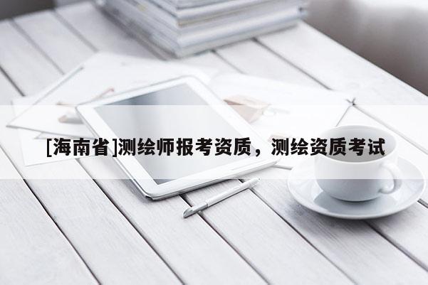 [海南省]測繪師報考資質，測繪資質考試