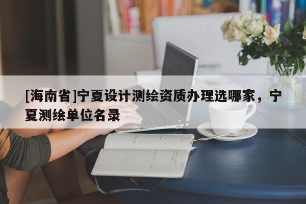 [海南省]寧夏設計測繪資質辦理選哪家，寧夏測繪單位名錄