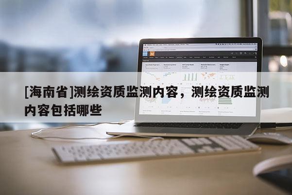 [海南省]測(cè)繪資質(zhì)監(jiān)測(cè)內(nèi)容，測(cè)繪資質(zhì)監(jiān)測(cè)內(nèi)容包括哪些