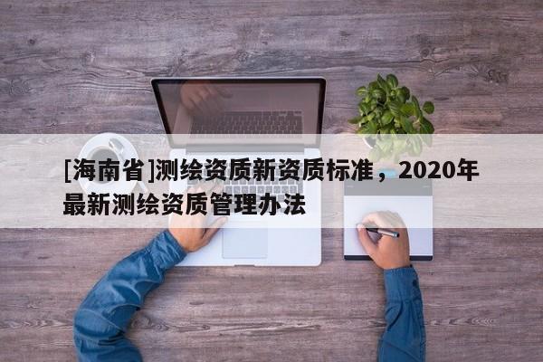 [海南省]測繪資質新資質標準，2020年最新測繪資質管理辦法