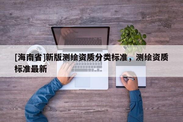 [海南省]新版測繪資質分類標準，測繪資質標準最新