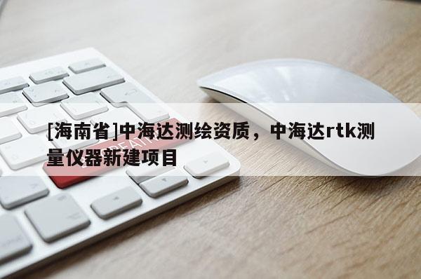 [海南省]中海達測繪資質(zhì)，中海達rtk測量儀器新建項目