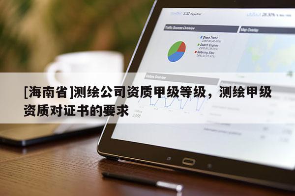 [海南省]測繪公司資質(zhì)甲級等級，測繪甲級資質(zhì)對證書的要求