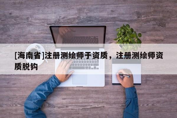 [海南省]注冊測繪師于資質，注冊測繪師資質脫鉤