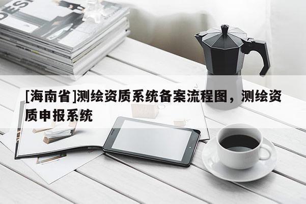 [海南省]測繪資質系統備案流程圖，測繪資質申報系統