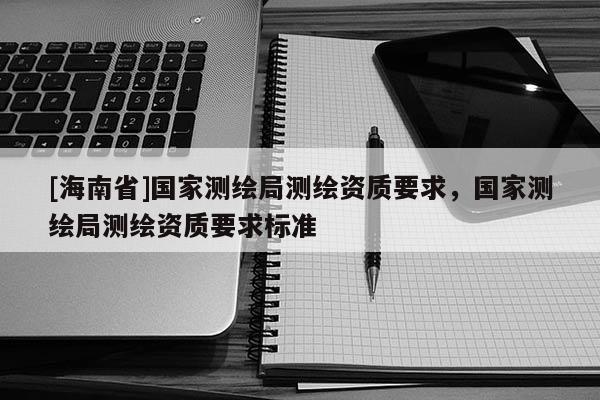 [海南省]國家測繪局測繪資質要求，國家測繪局測繪資質要求標準