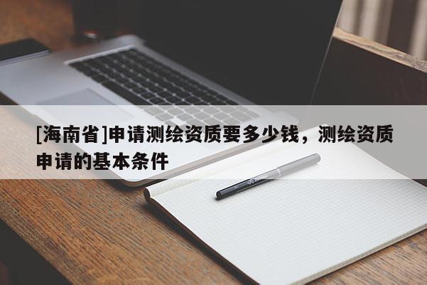 [海南省]申請測繪資質要多少錢，測繪資質申請的基本條件