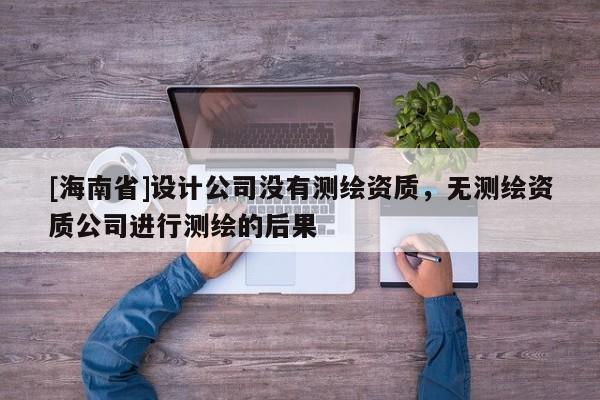 [海南省]設計公司沒有測繪資質，無測繪資質公司進行測繪的后果