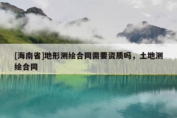 [海南省]地形測繪合同需要資質嗎，土地測繪合同