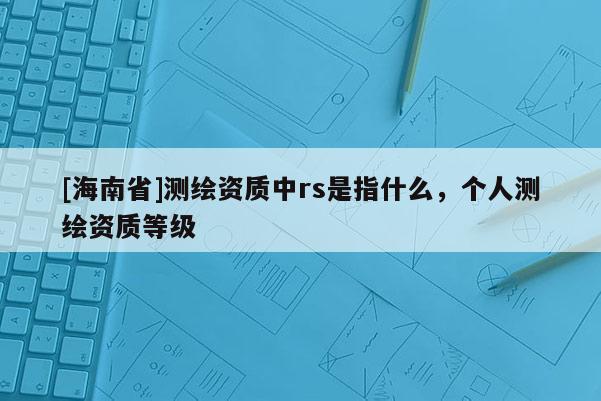[海南省]測繪資質中rs是指什么，個人測繪資質等級