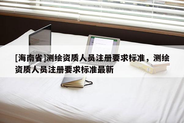 [海南省]測繪資質人員注冊要求標準，測繪資質人員注冊要求標準最新