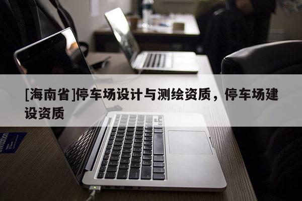 [海南省]停車場設(shè)計(jì)與測繪資質(zhì)，停車場建設(shè)資質(zhì)