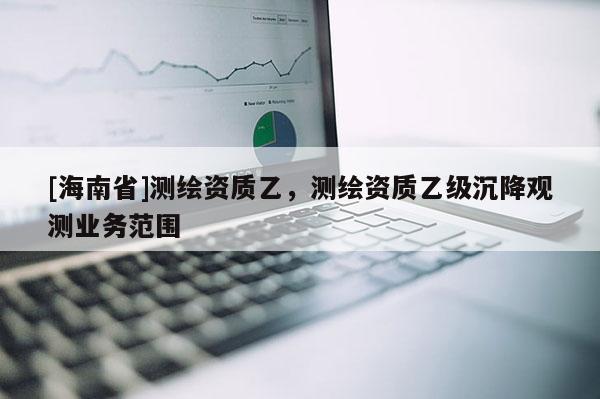 [海南省]測繪資質乙，測繪資質乙級沉降觀測業務范圍