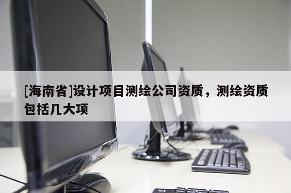 [海南省]設計項目測繪公司資質，測繪資質包括幾大項