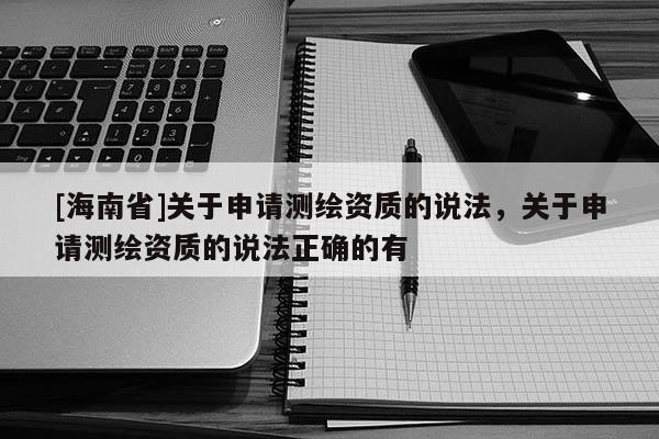 [海南省]關于申請測繪資質的說法，關于申請測繪資質的說法正確的有