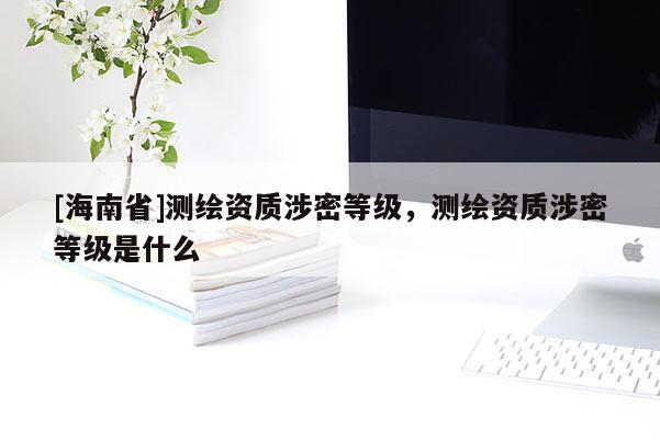 [海南省]測繪資質涉密等級，測繪資質涉密等級是什么