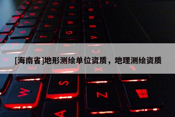 [海南省]地形測繪單位資質，地理測繪資質