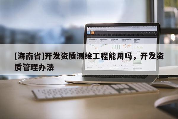 [海南省]開發資質測繪工程能用嗎，開發資質管理辦法