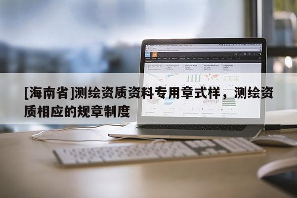 [海南省]測繪資質資料專用章式樣，測繪資質相應的規章制度
