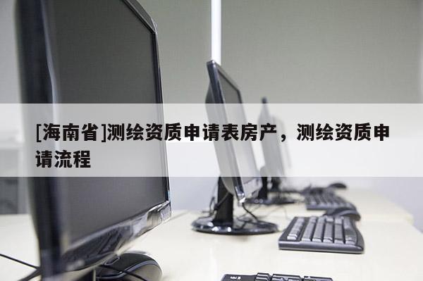 [海南省]測(cè)繪資質(zhì)申請(qǐng)表房產(chǎn)，測(cè)繪資質(zhì)申請(qǐng)流程